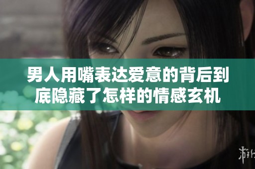 男人用嘴表达爱意的背后到底隐藏了怎样的情感玄机