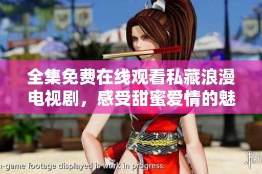 全集免费在线观看私藏浪漫电视剧，感受甜蜜爱情的魅力与故事
