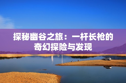 探秘幽谷之旅：一杆长枪的奇幻探险与发现