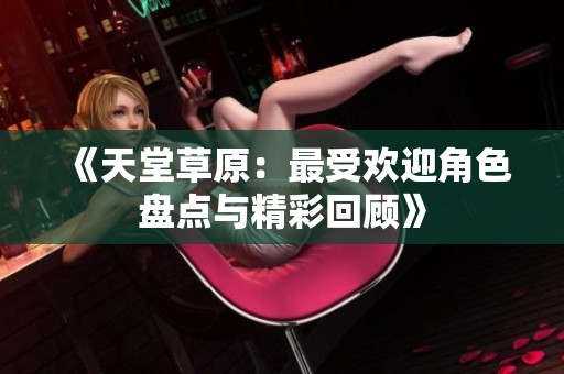 《天堂草原：最受欢迎角色盘点与精彩回顾》