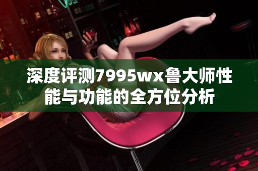 深度评测7995wx鲁大师性能与功能的全方位分析