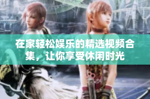 在家轻松娱乐的精选视频合集，让你享受休闲时光