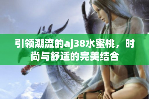 引领潮流的aj38水蜜桃，时尚与舒适的完美结合