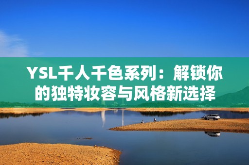 YSL千人千色系列：解锁你的独特妆容与风格新选择