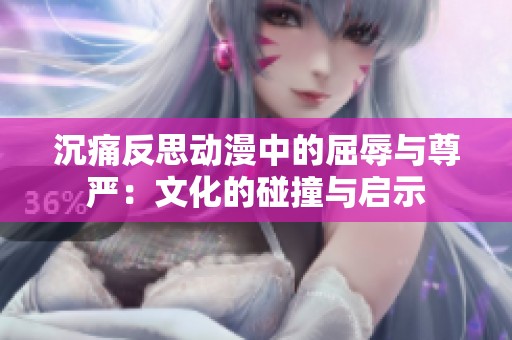 沉痛反思动漫中的屈辱与尊严：文化的碰撞与启示