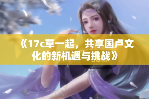 《17c草一起，共享国卢文化的新机遇与挑战》