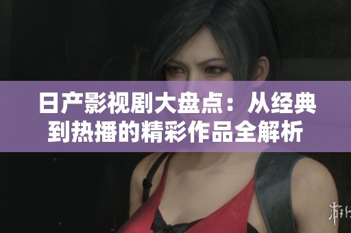 日产影视剧大盘点：从经典到热播的精彩作品全解析