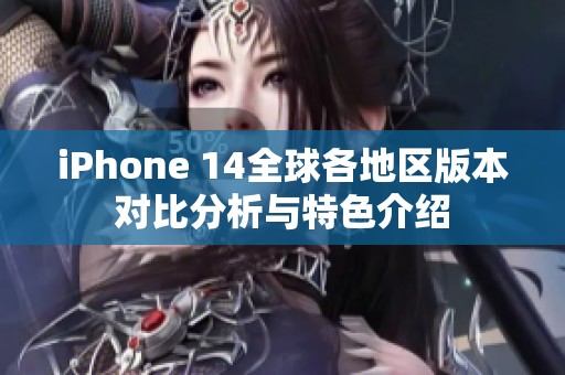 iPhone 14全球各地区版本对比分析与特色介绍