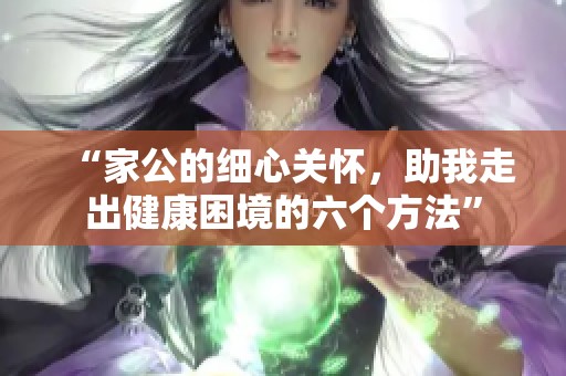 “家公的细心关怀，助我走出健康困境的六个方法”