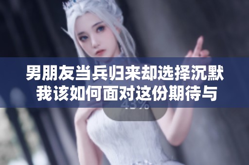 男朋友当兵归来却选择沉默 我该如何面对这份期待与失落