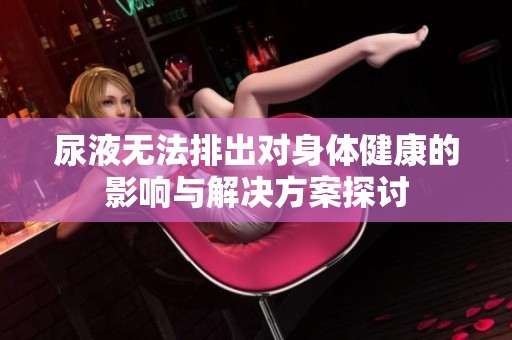 尿液无法排出对身体健康的影响与解决方案探讨