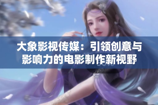 大象影视传媒：引领创意与影响力的电影制作新视野