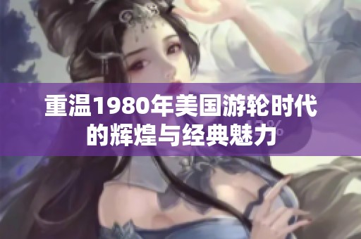 重温1980年美国游轮时代的辉煌与经典魅力