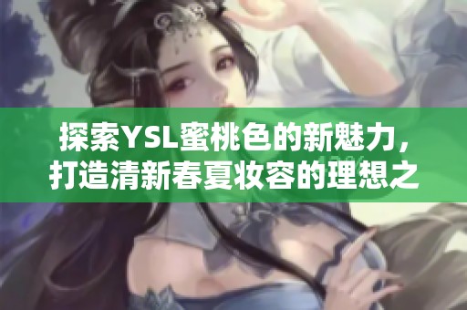 探索YSL蜜桃色的新魅力，打造清新春夏妆容的理想之选