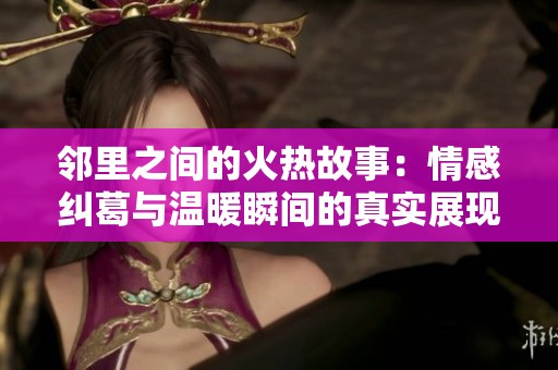 邻里之间的火热故事：情感纠葛与温暖瞬间的真实展现