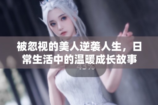 被忽视的美人逆袭人生，日常生活中的温暖成长故事