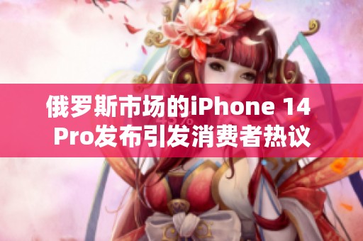 俄罗斯市场的iPhone 14 Pro发布引发消费者热议