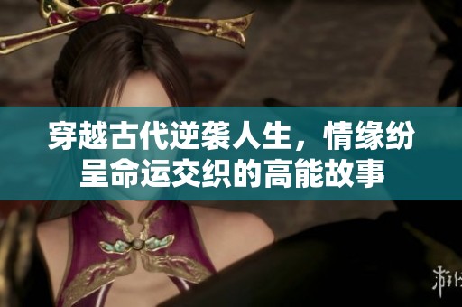 穿越古代逆袭人生，情缘纷呈命运交织的高能故事