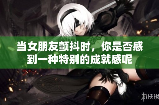 当女朋友颤抖时，你是否感到一种特别的成就感呢
