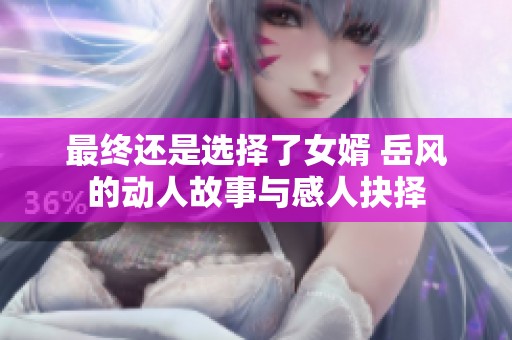 最终还是选择了女婿 岳风的动人故事与感人抉择