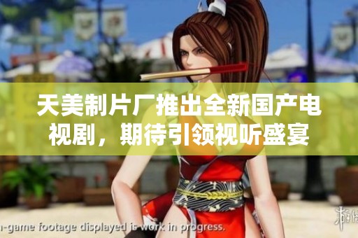 天美制片厂推出全新国产电视剧，期待引领视听盛宴
