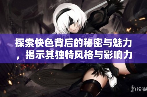 探索快色背后的秘密与魅力，揭示其独特风格与影响力