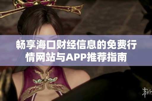 畅享海口财经信息的免费行情网站与APP推荐指南