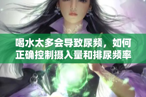 喝水太多会导致尿频，如何正确控制摄入量和排尿频率