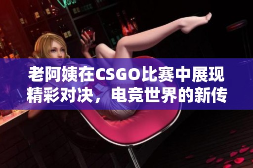 老阿姨在CSGO比赛中展现精彩对决，电竞世界的新传奇