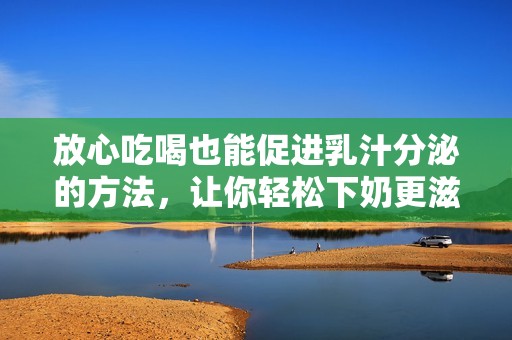 放心吃喝也能促进乳汁分泌的方法，让你轻松下奶更滋润