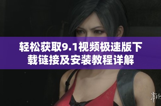 轻松获取9.1视频极速版下载链接及安装教程详解