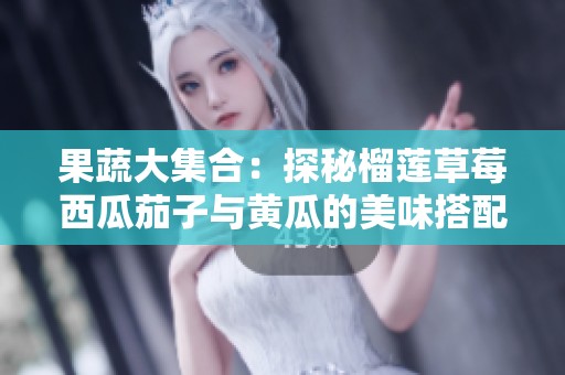 果蔬大集合：探秘榴莲草莓西瓜茄子与黄瓜的美味搭配