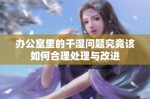 办公室里的干湿问题究竟该如何合理处理与改进