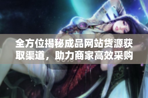 全方位揭秘成品网站货源获取渠道，助力商家高效采购