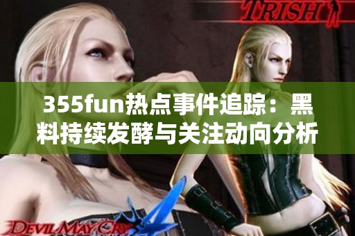 355fun热点事件追踪：黑料持续发酵与关注动向分析