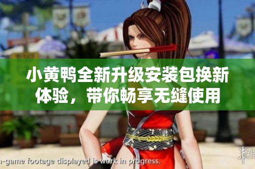 小黄鸭全新升级安装包换新体验，带你畅享无缝使用