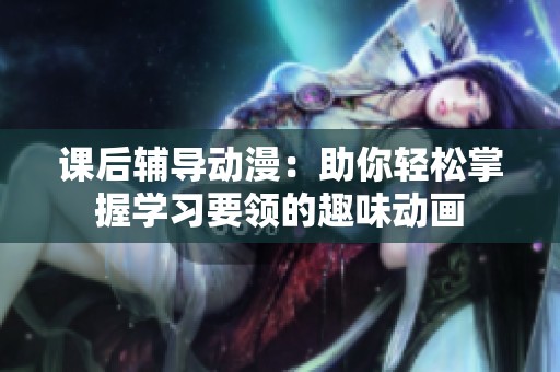 课后辅导动漫：助你轻松掌握学习要领的趣味动画
