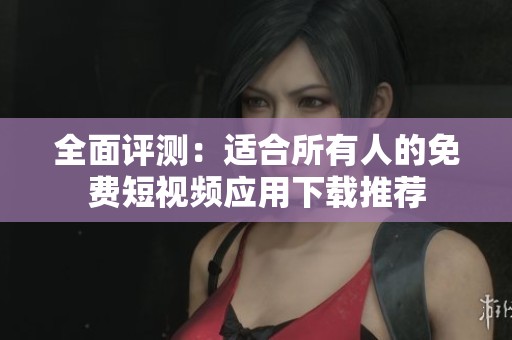 全面评测：适合所有人的免费短视频应用下载推荐