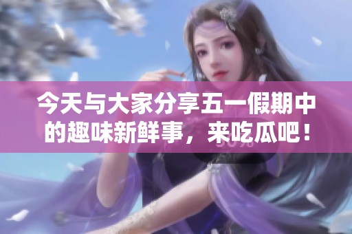 今天与大家分享五一假期中的趣味新鲜事，来吃瓜吧！