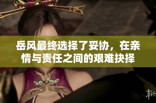 岳风最终选择了妥协，在亲情与责任之间的艰难抉择