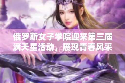俄罗斯女子学院迎来第三届满天星活动，展现青春风采与梦想
