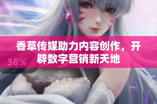 香草传媒助力内容创作，开辟数字营销新天地
