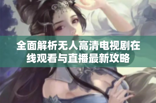 全面解析无人高清电视剧在线观看与直播最新攻略
