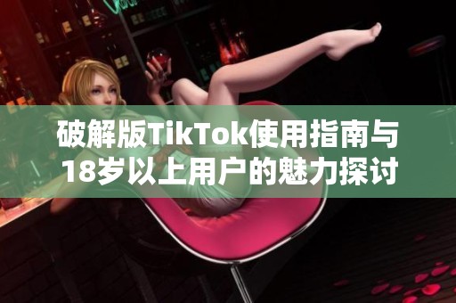 破解版TikTok使用指南与18岁以上用户的魅力探讨