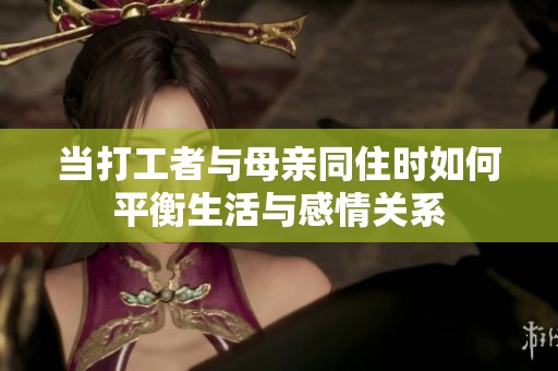 当打工者与母亲同住时如何平衡生活与感情关系
