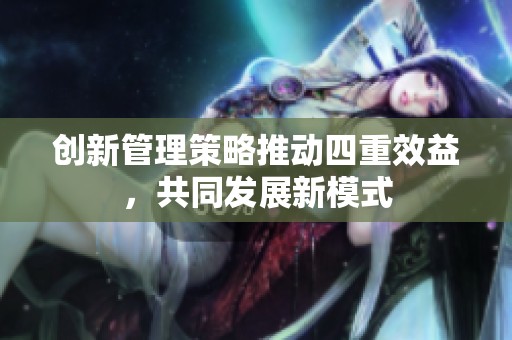 创新管理策略推动四重效益，共同发展新模式