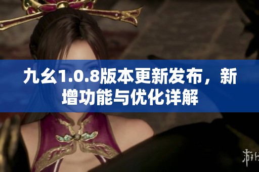 九幺1.0.8版本更新发布，新增功能与优化详解