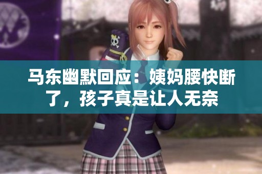 马东幽默回应：姨妈腰快断了，孩子真是让人无奈