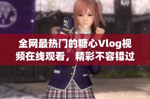 全网最热门的糖心Vlog视频在线观看，精彩不容错过