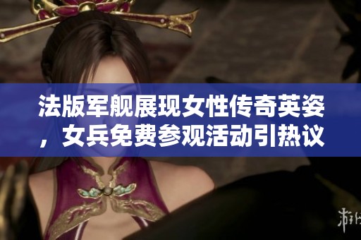 法版军舰展现女性传奇英姿，女兵免费参观活动引热议